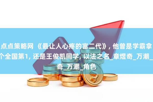 点点策略网 《最让人心疼的富二代》, 他曾是学霸拿下3个全国第1, 还是王俊凯同学, 以法之名_章煜奇_万潮_角色