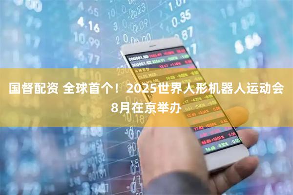 国督配资 全球首个！2025世界人形机器人运动会8月在京举办