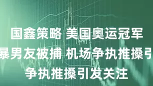 国鑫策略 美国奥运冠军涉嫌家暴男友被捕 机场争执推搡引发关注