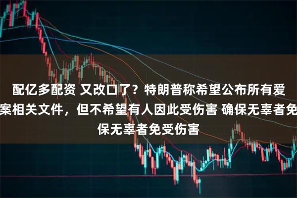 配亿多配资 又改口了？特朗普称希望公布所有爱泼斯坦案相关文件，但不希望有人因此受伤害 确保无辜者免受伤害