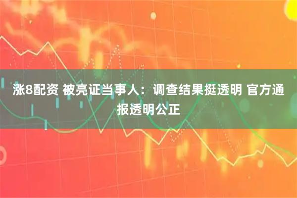 涨8配资 被亮证当事人：调查结果挺透明 官方通报透明公正