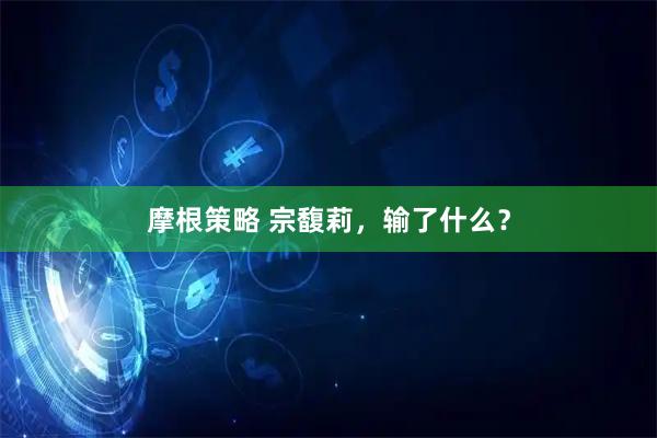 摩根策略 宗馥莉，输了什么？