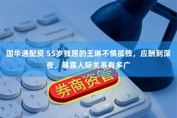 国华通配资 55岁独居的王琳不惧孤独，应酬到深夜，暴露人际关系有多广