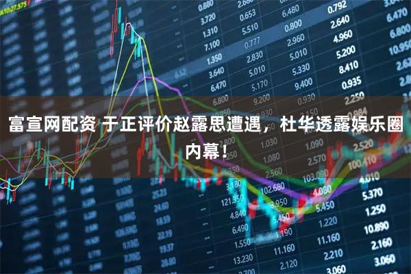 富宣网配资 于正评价赵露思遭遇，杜华透露娱乐圈内幕！