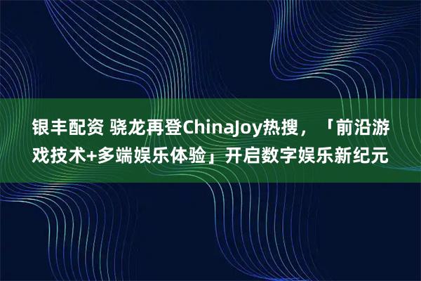 银丰配资 骁龙再登ChinaJoy热搜，「前沿游戏技术+多端娱乐体验」开启数字娱乐新纪元
