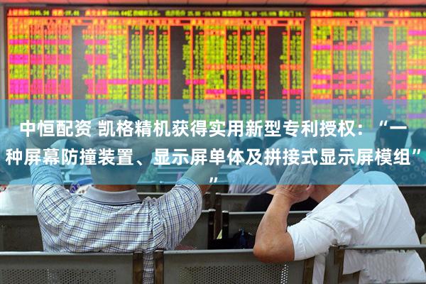 中恒配资 凯格精机获得实用新型专利授权：“一种屏幕防撞装置、显示屏单体及拼接式显示屏模组”