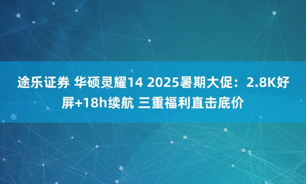 途乐证券 华硕灵耀14 2025暑期大促：2.8K好屏+18h续航 三重福利直击底价