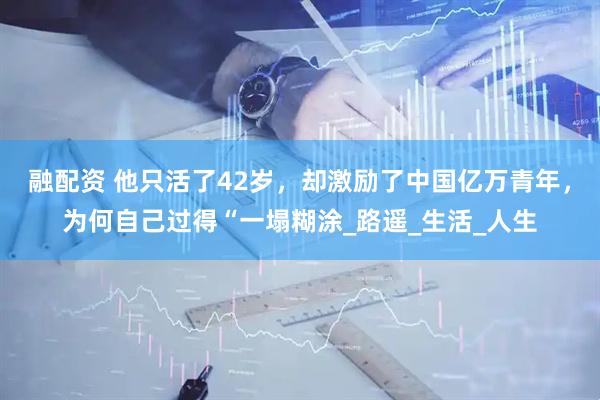 融配资 他只活了42岁，却激励了中国亿万青年，为何自己过得“一塌糊涂_路遥_生活_人生