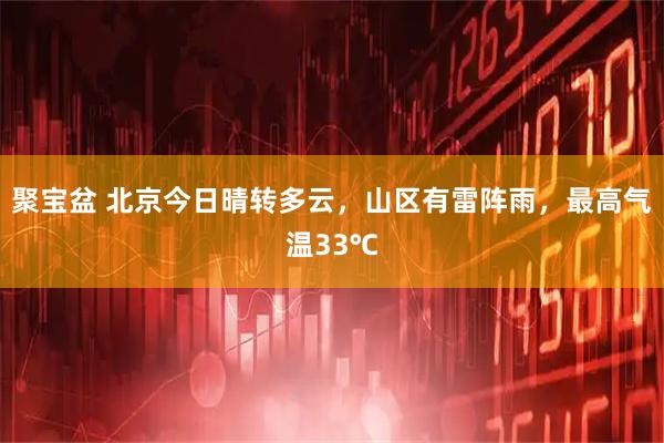 聚宝盆 北京今日晴转多云，山区有雷阵雨，最高气温33℃
