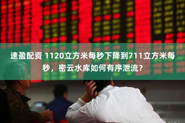 速盈配资 1120立方米每秒下降到711立方米每秒，密云水库如何有序泄流？