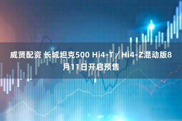威贤配资 长城坦克500 Hi4-T／Hi4-Z混动版8月11日开启预售