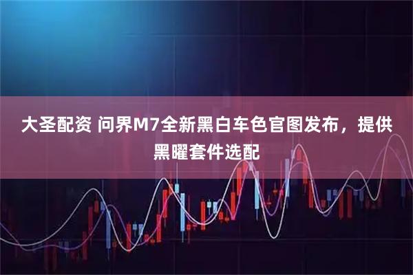 大圣配资 问界M7全新黑白车色官图发布，提供黑曜套件选配