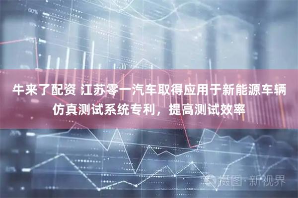 牛来了配资 江苏零一汽车取得应用于新能源车辆仿真测试系统专利，提高测试效率