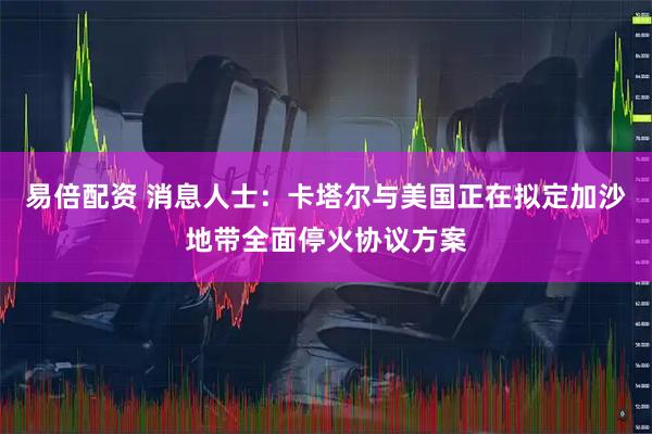 易倍配资 消息人士：卡塔尔与美国正在拟定加沙地带全面停火协议方案