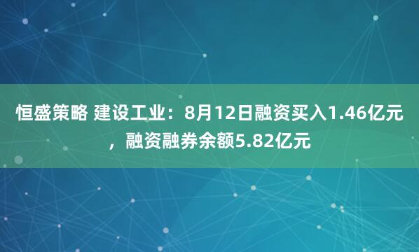 恒盛策略 建设工业：8月12日融资买入1.46亿元，融资融券余额5.82亿元