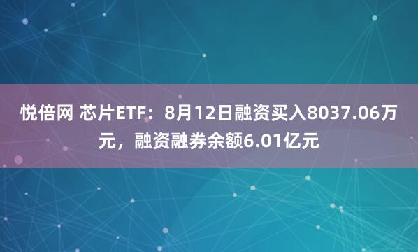 悦倍网 芯片ETF：8月12日融资买入8037.06万元，融资融券余额6.01亿元