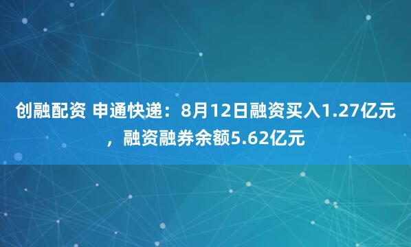 创融配资 申通快递：8月12日融资买入1.27亿元，融资融券余额5.62亿元