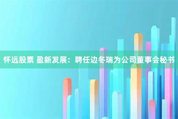 怀远股票 盈新发展：聘任边冬瑞为公司董事会秘书