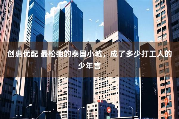 创惠优配 最松弛的泰国小城，成了多少打工人的少年宫