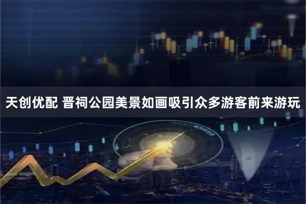 天创优配 晋祠公园美景如画吸引众多游客前来游玩