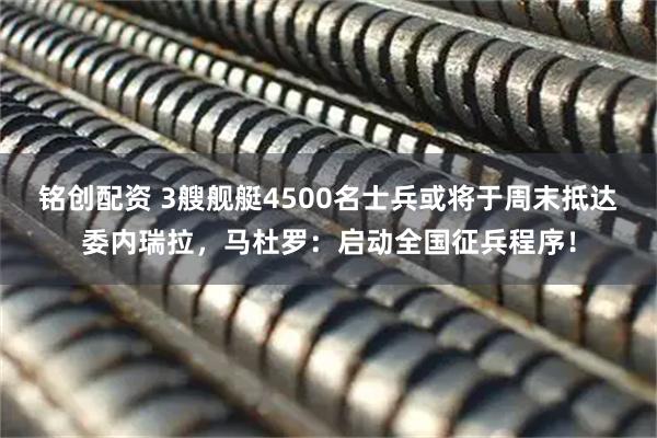 铭创配资 3艘舰艇4500名士兵或将于周末抵达委内瑞拉，马杜罗：启动全国征兵程序！