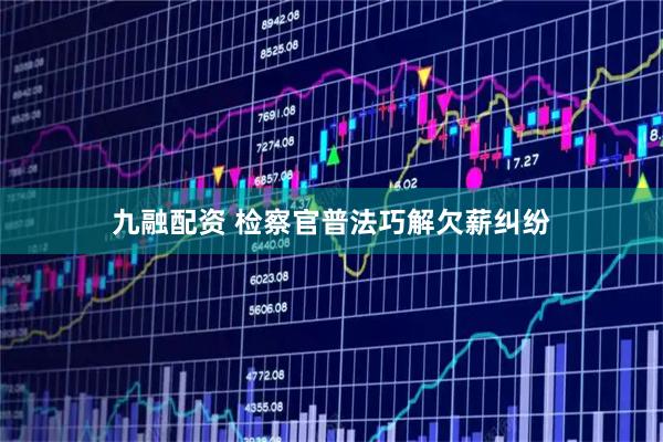 九融配资 检察官普法巧解欠薪纠纷