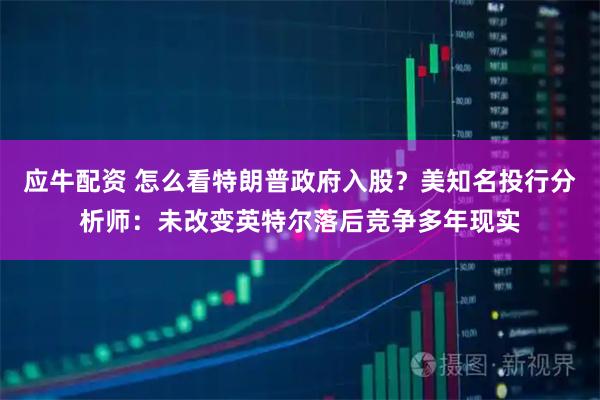 应牛配资 怎么看特朗普政府入股？美知名投行分析师：未改变英特尔落后竞争多年现实
