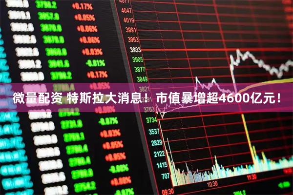 微量配资 特斯拉大消息！市值暴增超4600亿元！