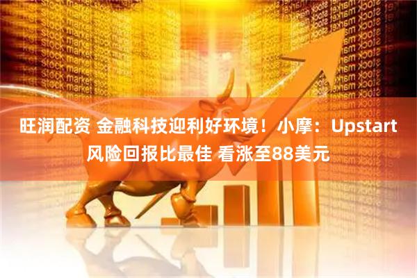 旺润配资 金融科技迎利好环境！小摩：Upstart风险回报比最佳 看涨至88美元