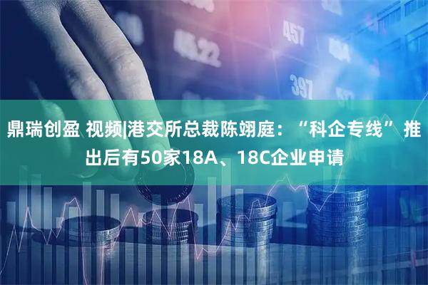 鼎瑞创盈 视频|港交所总裁陈翊庭：“科企专线” 推出后有50家18A、18C企业申请