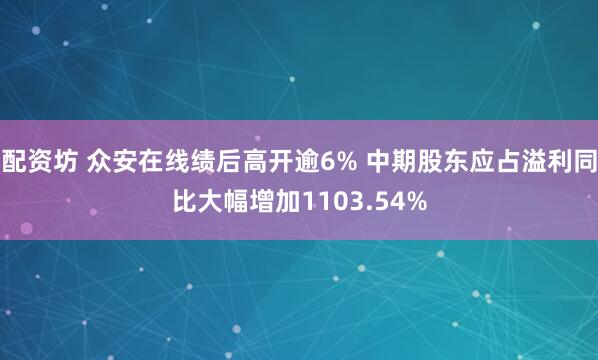 配资坊 众安在线绩后高开逾6% 中期股东应占溢利同比大幅增加1103.54%