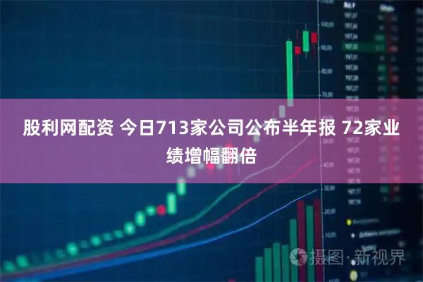 股利网配资 今日713家公司公布半年报 72家业绩增幅翻倍