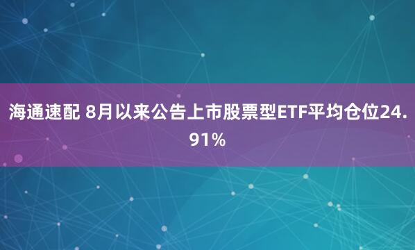 海通速配 8月以来公告上市股票型ETF平均仓位24.91%