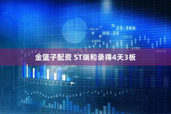 金篮子配资 ST瑞和录得4天3板