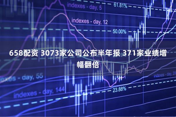 658配资 3073家公司公布半年报 371家业绩增幅翻倍