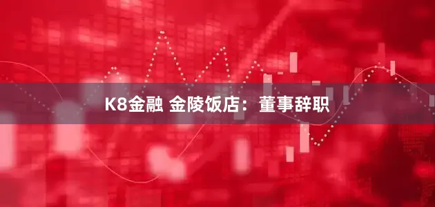 K8金融 金陵饭店：董事辞职