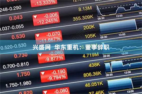 兴盛网  华东重机：董事辞职