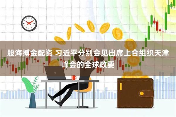 股海搏金配资 习近平分别会见出席上合组织天津峰会的全球政要