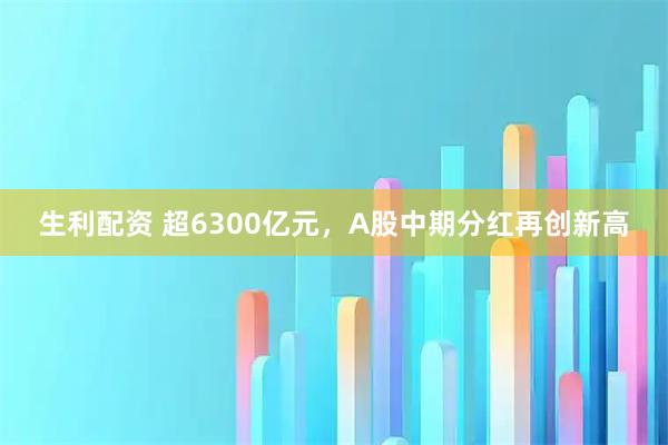 生利配资 超6300亿元，A股中期分红再创新高