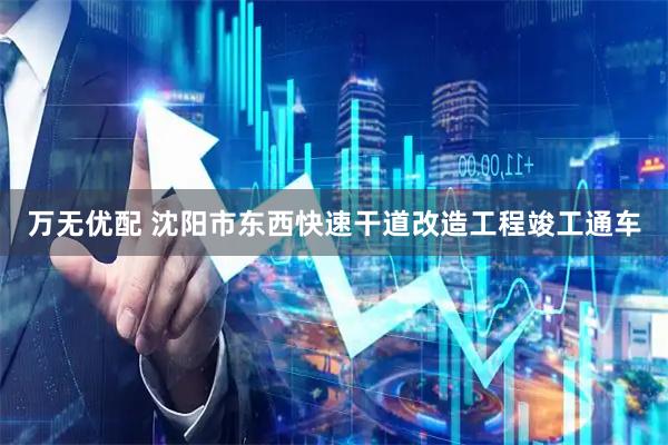 万无优配 沈阳市东西快速干道改造工程竣工通车