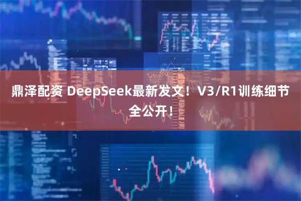 鼎泽配资 DeepSeek最新发文！V3/R1训练细节全公开！