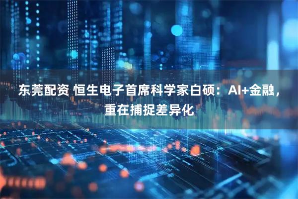 东莞配资 恒生电子首席科学家白硕：AI+金融，重在捕捉差异化