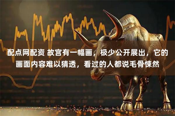 配点网配资 故宫有一幅画，极少公开展出，它的画面内容难以猜透，看过的人都说毛骨悚然