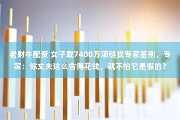 老财牛配资 女子戴7400万项链找专家鉴别，专家：你丈夫这么舍得花钱，就不怕它是假的？