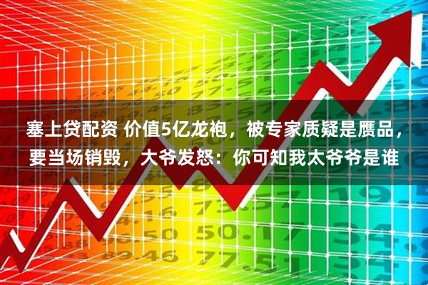 塞上贷配资 价值5亿龙袍，被专家质疑是赝品，要当场销毁，大爷发怒：你可知我太爷爷是谁