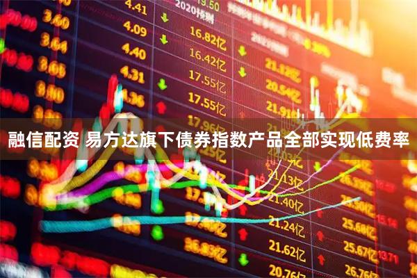 融信配资 易方达旗下债券指数产品全部实现低费率