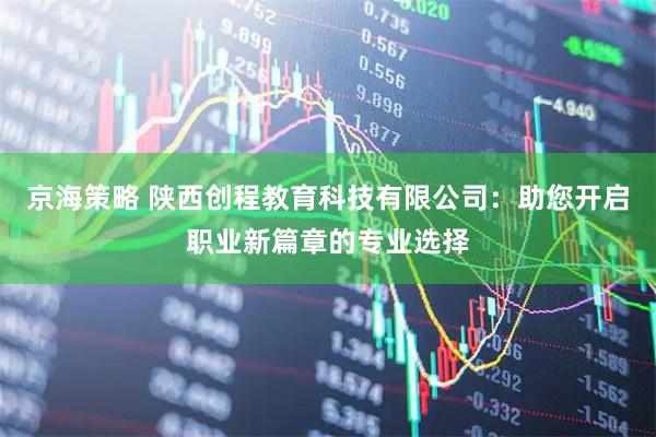 京海策略 陕西创程教育科技有限公司:助您开启职业新篇章的专业选择