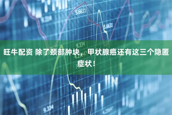 旺牛配资 除了颈部肿块,甲状腺癌还有这三个隐匿症状!