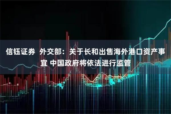 信钰证券  外交部：关于长和出售海外港口资产事宜 中国政府将依法进行监管