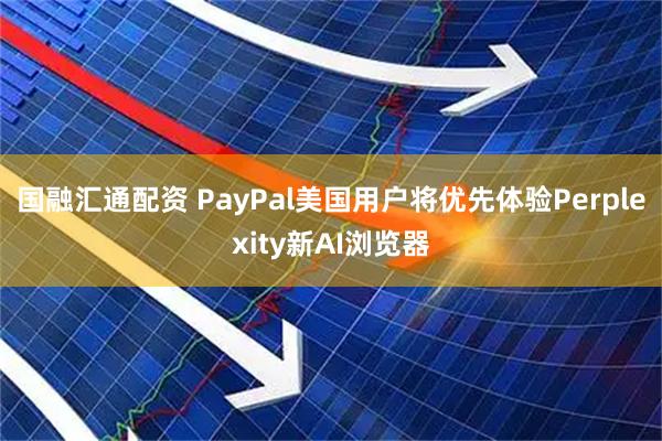 国融汇通配资 PayPal美国用户将优先体验Perplexity新AI浏览器